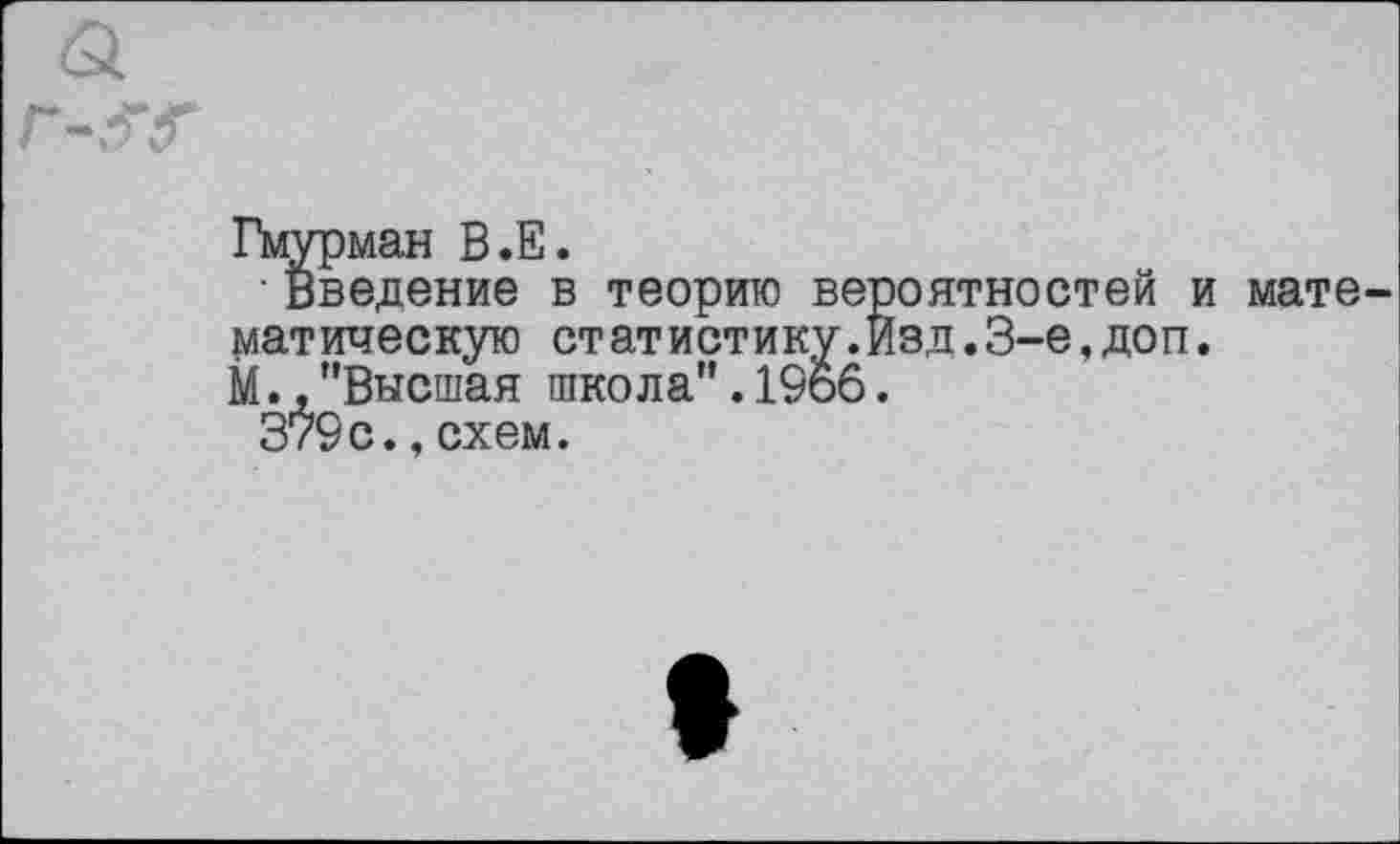 ﻿Гмурман В.Е.
Введение в теорию вероятностей и мате матическую статистину.Изд.3-е,доп.
М.,"Высшая школа".19о6.
379с.,схем.